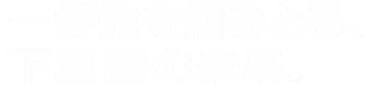 一歩先を掴みとる、 下原理の未来。