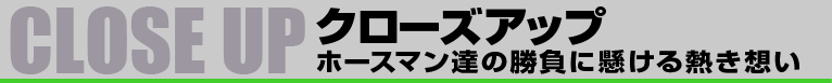 クローズアップ　ホースマン達の勝負に懸ける熱き想い