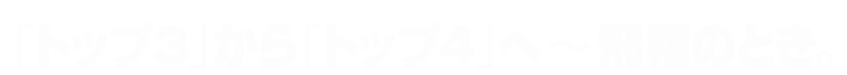 「トップ３」から「トップ４」へ〜飛翔のとき。