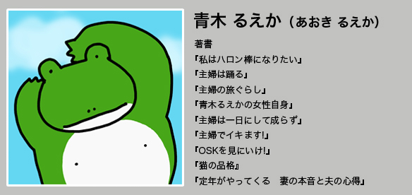 青木るえか著書『私はハロン棒になりたい』『主婦は踊る』『主婦の旅ぐらし』 『青木るえかの女性自身』『主婦は一日にして成らず』『主婦でイキます!』『OSKを見にいけ!』『猫の品格』『定年がやってくる　妻の本音と夫の心得』